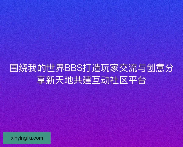 围绕我的世界BBS打造玩家交流与创意分享新天地共建互动社区平台