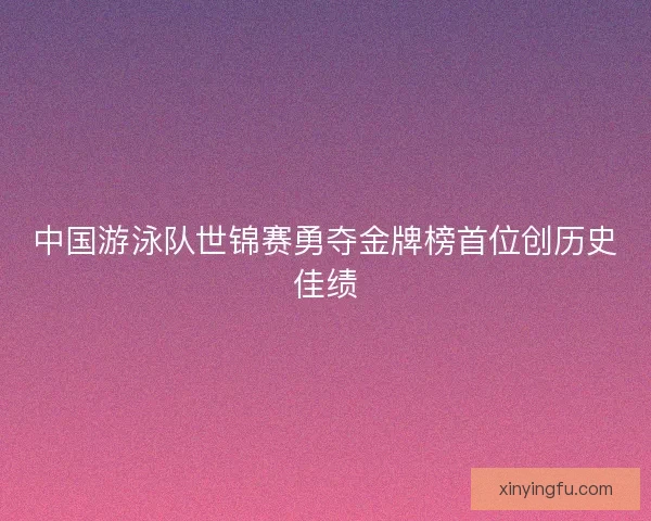 中国游泳队世锦赛勇夺金牌榜首位创历史佳绩
